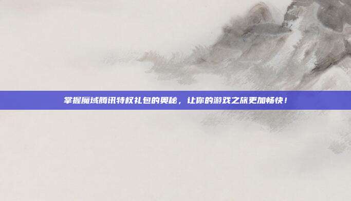 掌握魔域腾讯特权礼包的奥秘,让你的游戏之旅更加畅快!