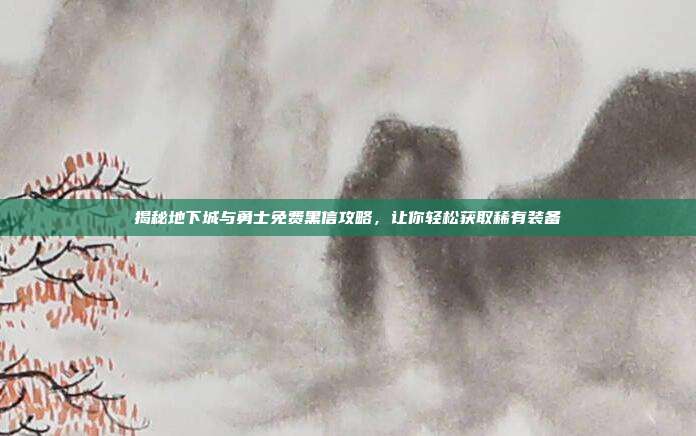 揭秘地下城与勇士免费黑信攻略，让你轻松获取稀有装备