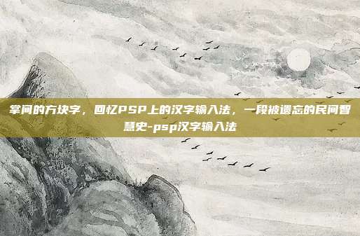 掌间的方块字,回忆PSP上的汉字输入法,一段被遗忘的民间智慧史-psp汉字输入法