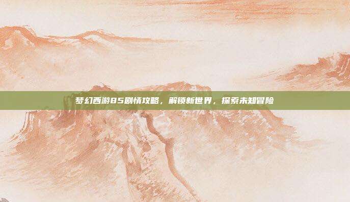 梦幻西游85剧情攻略，解锁新世界，探索未知冒险