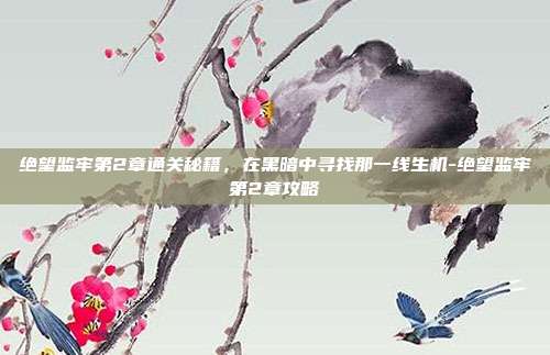 绝望监牢第2章通关秘籍,在黑暗中寻找那一线生机-绝望监牢第2章攻略