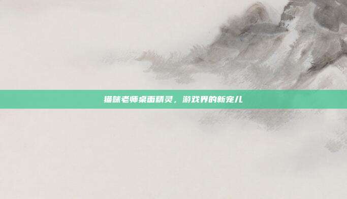 猫咪老师桌面精灵，游戏界的新宠儿