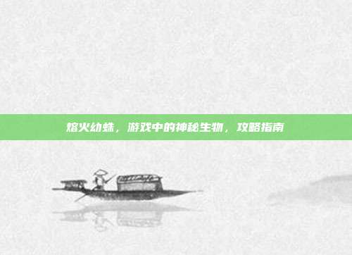 熔火幼蛛，游戏中的神秘生物，攻略指南
