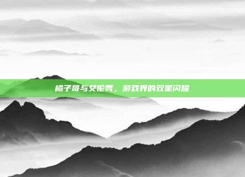 橘子哥与艾伦秀，游戏界的双星闪耀