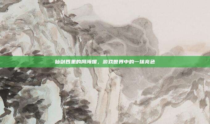 仙剑四里的周海媚，游戏世界中的一抹亮色