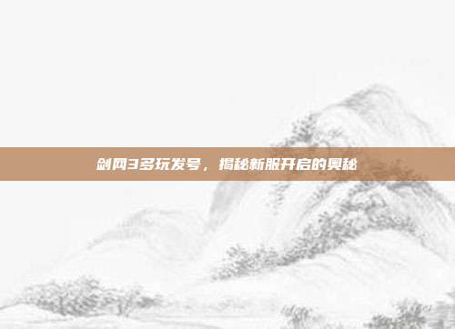 剑网3多玩发号，揭秘新服开启的奥秘