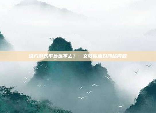 浩方游戏平台进不去？一文教你应对网络问题