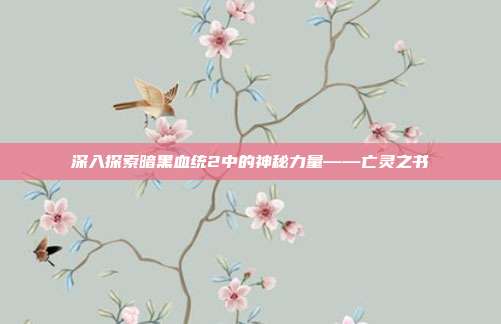 深入探索暗黑血统2中的神秘力量——亡灵之书