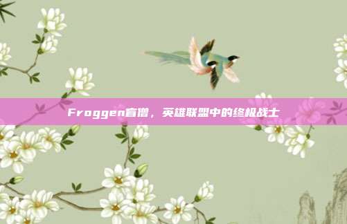 Froggen盲僧，英雄联盟中的终极战士
