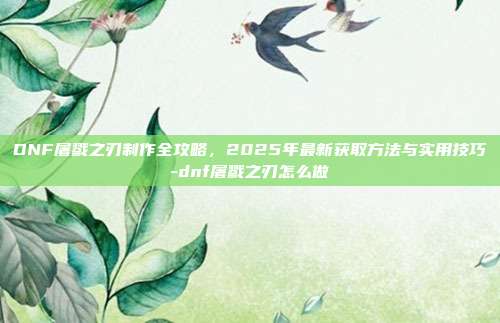 DNF屠戮之刃制作全攻略，2025年最新获取方法与实用技巧-dnf屠戮之刃怎么做