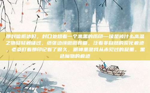 那封信抵达时,封口处烙着一个焦黑的爪印—像是被什么高温之物轻轻触碰过,纸张边缘微微卷曲,泛着非自然的炭化痕迹。老桑盯着那印记看了很久,眼神里是我从未见过的凝重。黑色魔物的痕迹