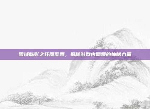 雪域魅影之狂魔乱舞,揭秘游戏内隐藏的神秘力量