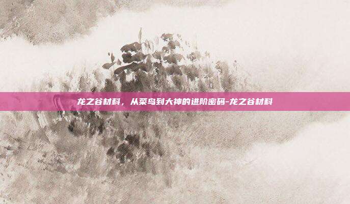 龙之谷材料,从菜鸟到大神的进阶密码-龙之谷材料