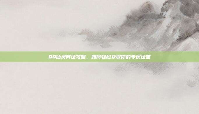 QQ仙灵阵法攻略,如何轻松获取你的专属法宝