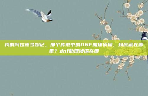 我的阿拉德寻踪记，那个传说中的DNF助理侦探，到底藏在哪里？dnf助理侦探在哪