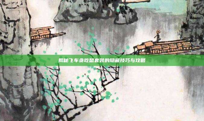 揭秘飞车贪吃鼠套装的隐藏技巧与攻略