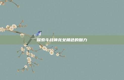 探索斗战神龙女角色的魅力