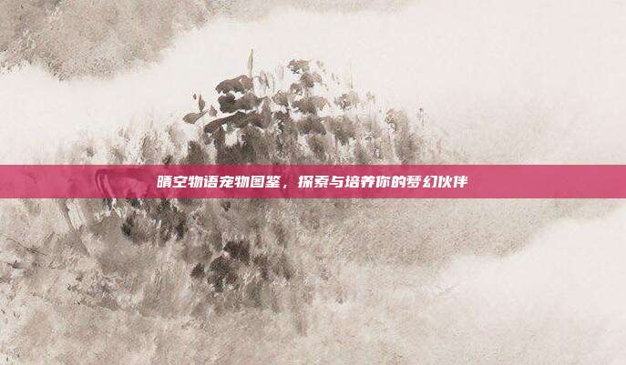 晴空物语宠物图鉴,探索与培养你的梦幻伙伴