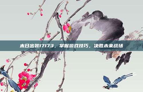 末日出装17173,掌握游戏技巧,决胜未来战场