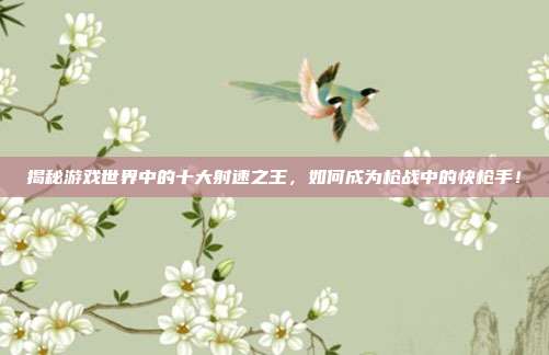 揭秘游戏世界中的十大射速之王，如何成为枪战中的快枪手！
