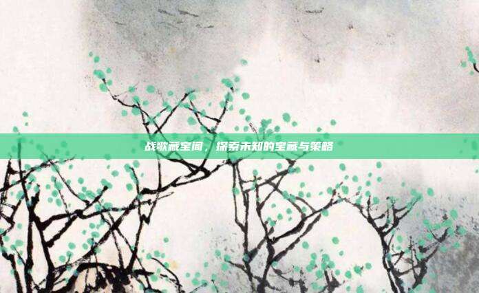 战歌藏宝阁，探索未知的宝藏与策略