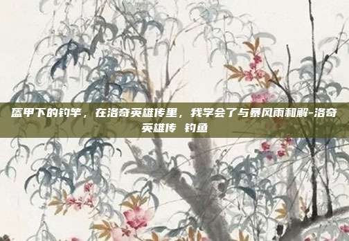 盔甲下的钓竿，在洛奇英雄传里，我学会了与暴风雨和解-洛奇英雄传 钓鱼