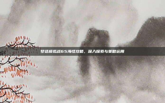 梦话模拟战65海怪攻略，深入探索与策略运用