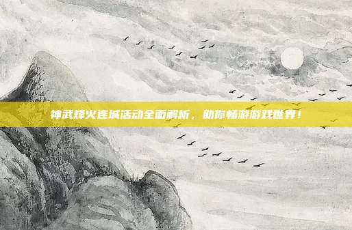 神武烽火连城活动全面解析，助你畅游游戏世界！