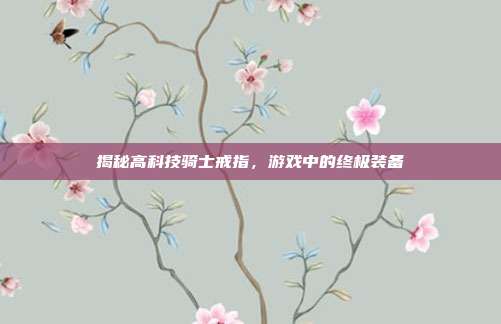 揭秘高科技骑士戒指，游戏中的终极装备