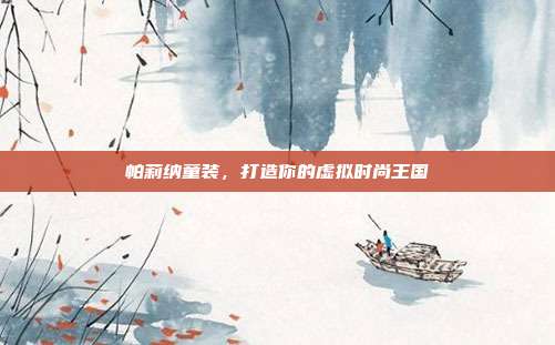 帕莉纳童装，打造你的虚拟时尚王国