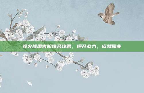 烽火战国官阶排名攻略,提升战力,成就霸业