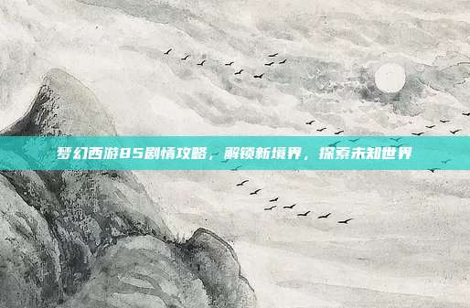 梦幻西游85剧情攻略,解锁新境界,探索未知世界