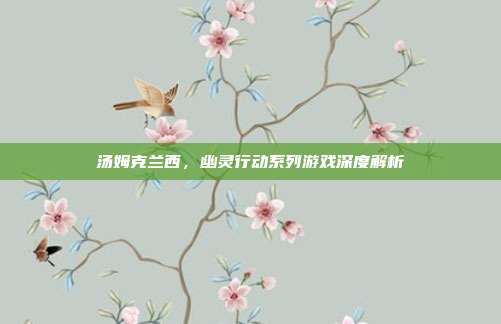 汤姆克兰西，幽灵行动系列游戏深度解析