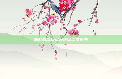 高叶回应自己没谈过恋爱传闻