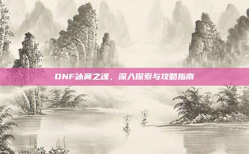 DNF冰翼之魂,深入探索与攻略指南