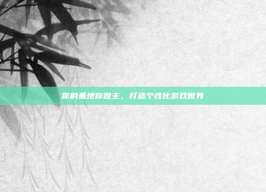 你的基地你做主,打造个性化游戏世界
