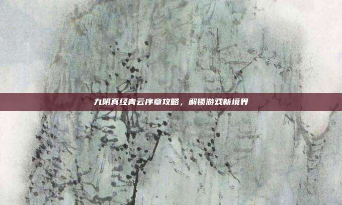 九阴真经青云序章攻略,解锁游戏新境界