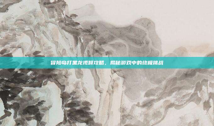 冒险岛打黑龙视频攻略,揭秘游戏中的终极挑战