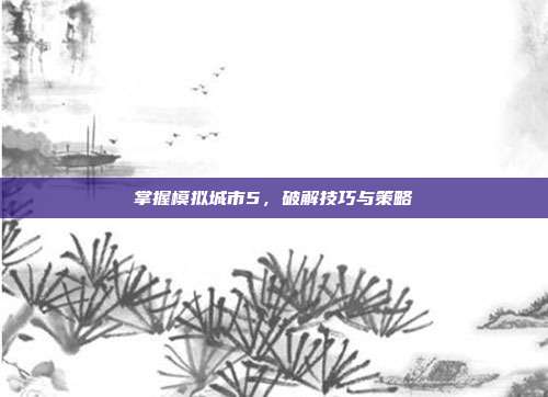 掌握模拟城市5，破解技巧与策略
