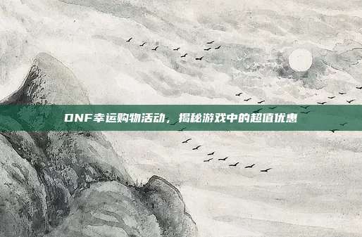 DNF幸运购物活动,揭秘游戏中的超值优惠