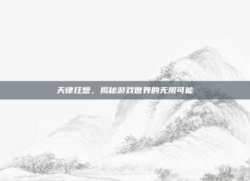 天律狂想,揭秘游戏世界的无限可能