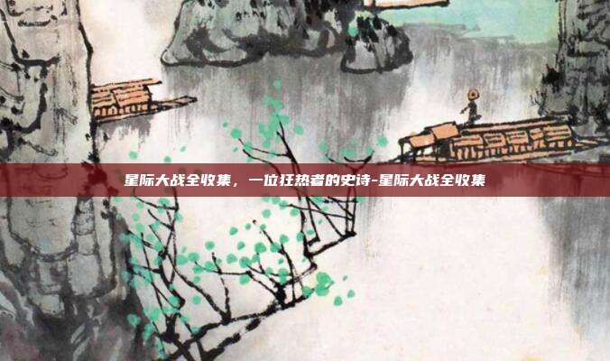 星际大战全收集,一位狂热者的史诗-星际大战全收集