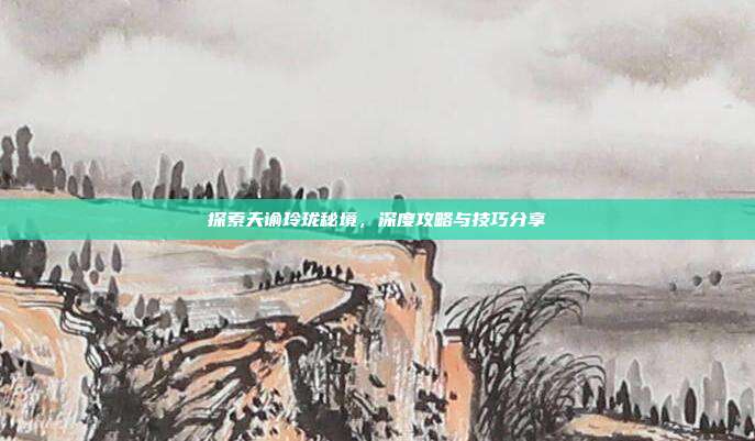 探索天谕玲珑秘境,深度攻略与技巧分享
