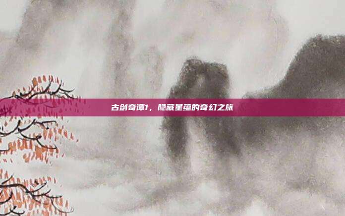 古剑奇谭1,隐藏星蕴的奇幻之旅
