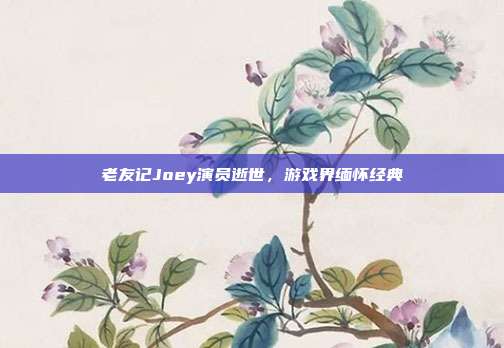 老友记Joey演员逝世,游戏界缅怀经典