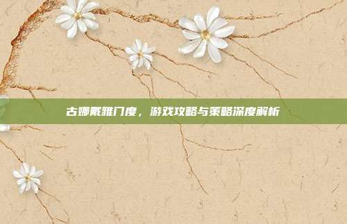 古娜戴雅门度，游戏攻略与策略深度解析