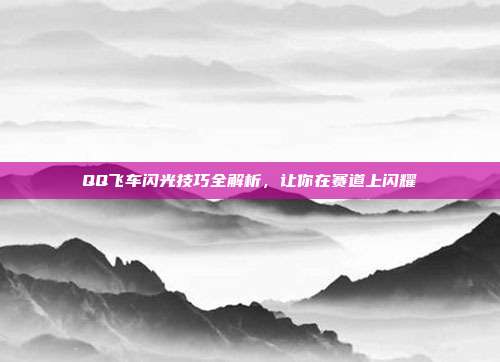 QQ飞车闪光技巧全解析,让你在赛道上闪耀