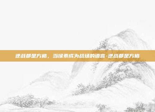 逆战都是方格，当像素成为战场的语言-逆战都是方格