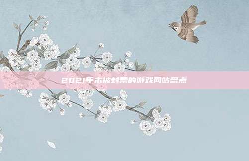 2021年未被封禁的游戏网站盘点