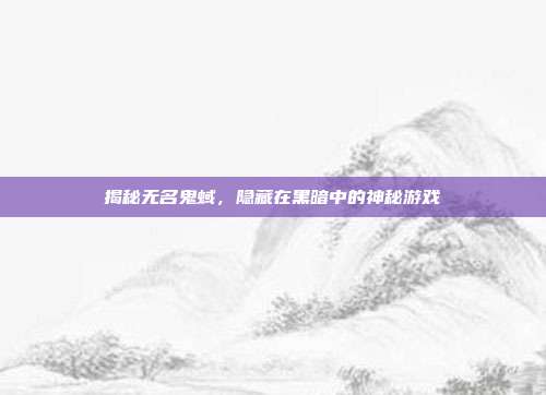揭秘无名鬼蜮,隐藏在黑暗中的神秘游戏